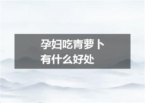 孕妇吃青萝卜有什么好处