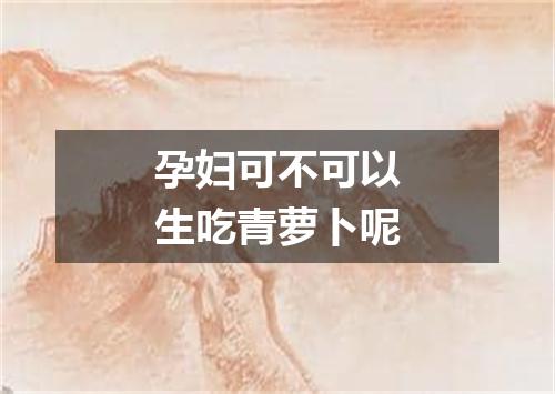 孕妇可不可以生吃青萝卜呢