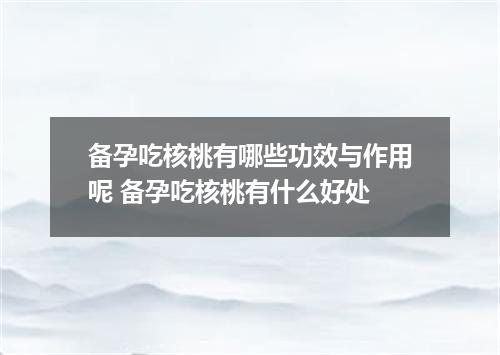 备孕吃核桃有哪些功效与作用呢 备孕吃核桃有什么好处