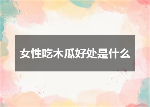 女性吃木瓜好处是什么