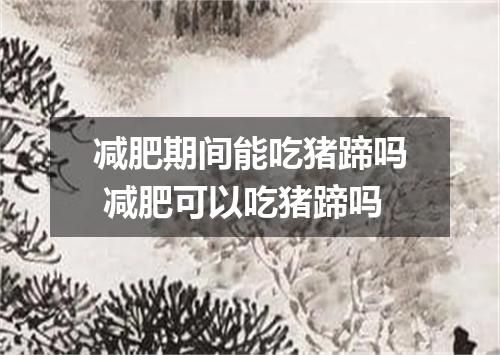 减肥期间能吃猪蹄吗 减肥可以吃猪蹄吗