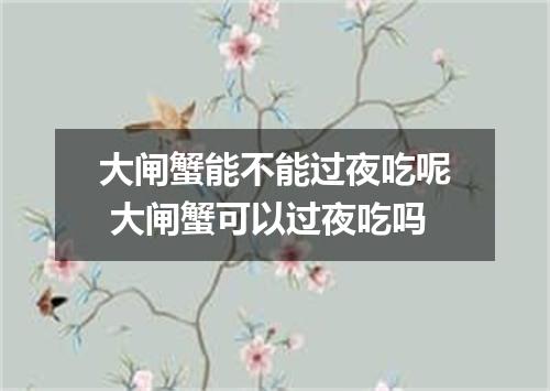 大闸蟹能不能过夜吃呢 大闸蟹可以过夜吃吗