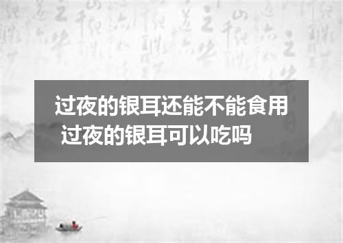 过夜的银耳还能不能食用 过夜的银耳可以吃吗