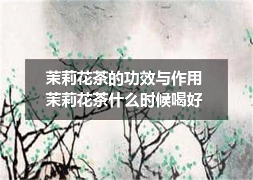 茉莉花茶的功效与作用 茉莉花茶什么时候喝好