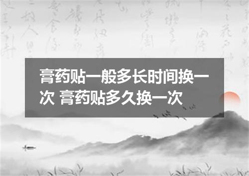 膏药贴一般多长时间换一次 膏药贴多久换一次