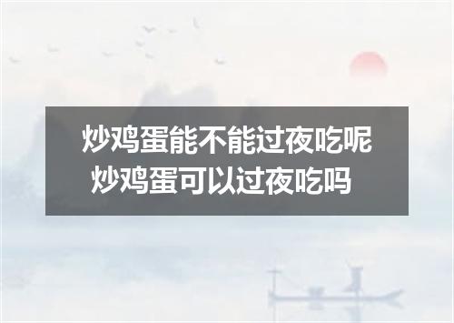 炒鸡蛋能不能过夜吃呢 炒鸡蛋可以过夜吃吗