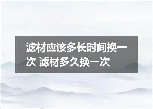 滤材应该多长时间换一次 滤材多久换一次