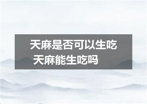 天麻是否可以生吃 天麻能生吃吗