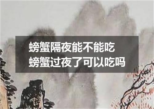 螃蟹隔夜能不能吃 螃蟹过夜了可以吃吗