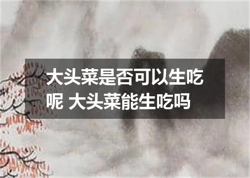 大头菜是否可以生吃呢 大头菜能生吃吗