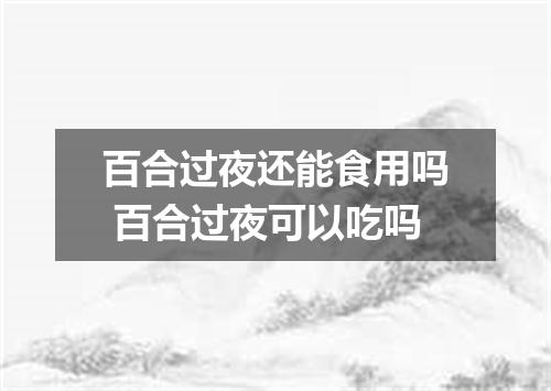 百合过夜还能食用吗 百合过夜可以吃吗