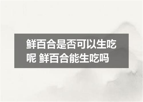 鲜百合是否可以生吃呢 鲜百合能生吃吗