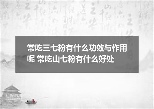 常吃三七粉有什么功效与作用呢 常吃山七粉有什么好处