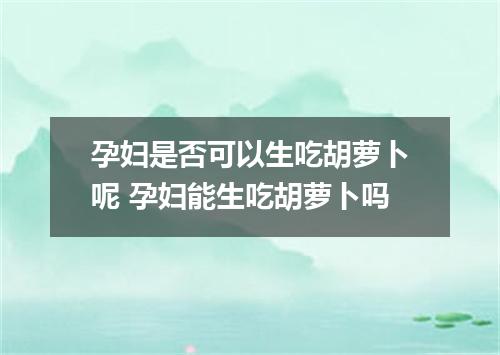 孕妇是否可以生吃胡萝卜呢 孕妇能生吃胡萝卜吗