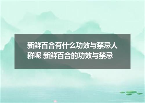 新鲜百合有什么功效与禁忌人群呢 新鲜百合的功效与禁忌