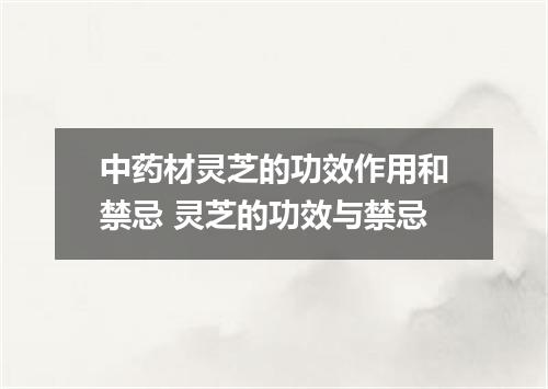 中药材灵芝的功效作用和禁忌 灵芝的功效与禁忌