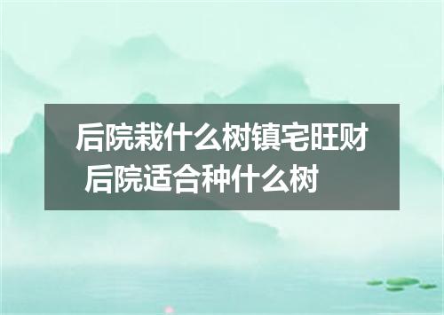 后院栽什么树镇宅旺财 后院适合种什么树