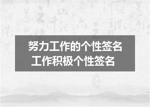 努力工作的个性签名 工作积极个性签名