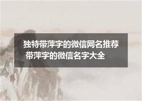 独特带萍字的微信网名推荐 带萍字的微信名字大全