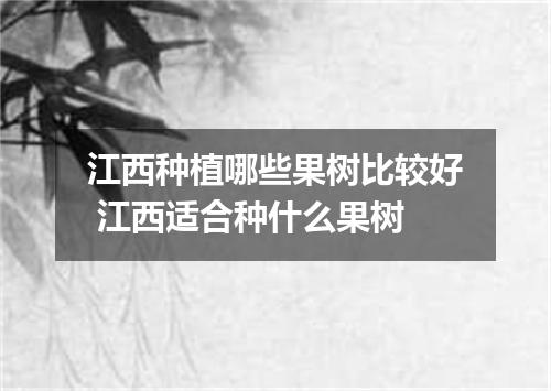 江西种植哪些果树比较好 江西适合种什么果树