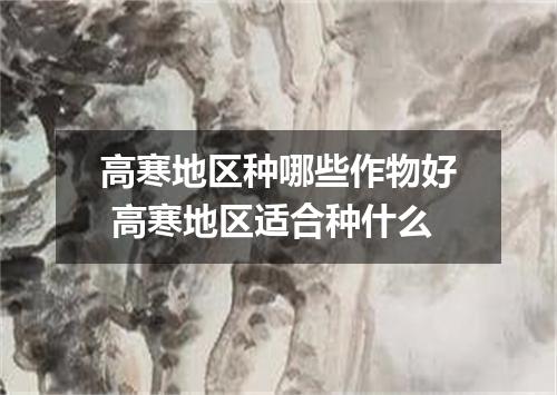 高寒地区种哪些作物好 高寒地区适合种什么