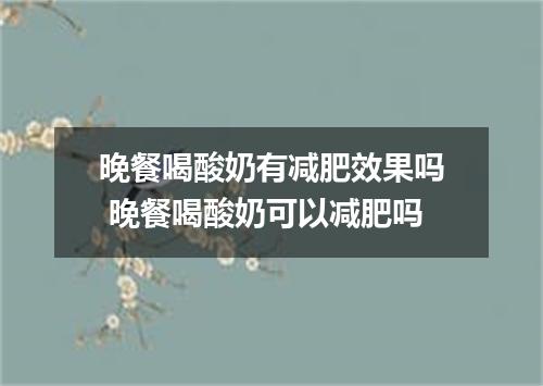 晚餐喝酸奶有减肥效果吗 晚餐喝酸奶可以减肥吗