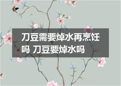 刀豆需要焯水再烹饪吗 刀豆要焯水吗