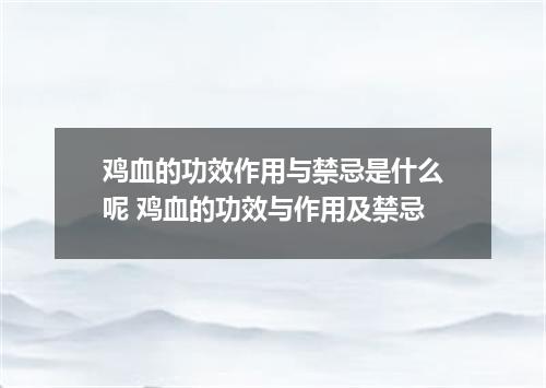 鸡血的功效作用与禁忌是什么呢 鸡血的功效与作用及禁忌