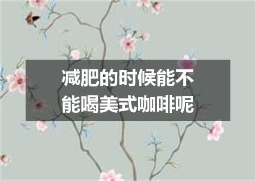 减肥的时候能不能喝美式咖啡呢