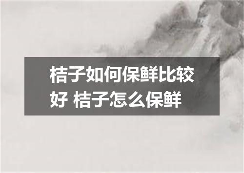 桔子如何保鲜比较好 桔子怎么保鲜