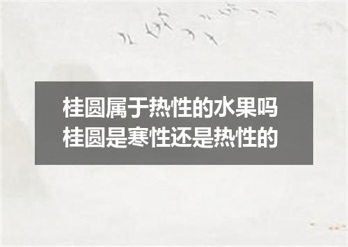 桂圆属于热性的水果吗 桂圆是寒性还是热性的