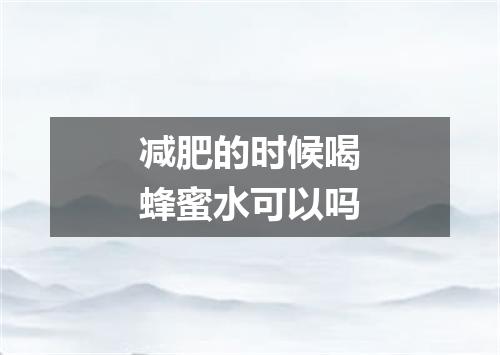 减肥的时候喝蜂蜜水可以吗