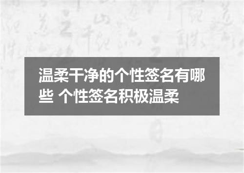 温柔干净的个性签名有哪些 个性签名积极温柔