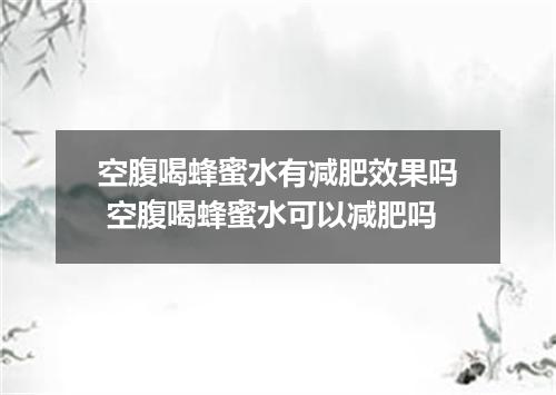 空腹喝蜂蜜水有减肥效果吗 空腹喝蜂蜜水可以减肥吗