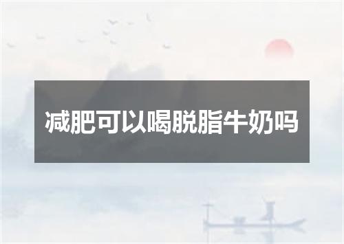 减肥可以喝脱脂牛奶吗