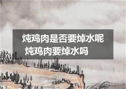 炖鸡肉是否要焯水呢 炖鸡肉要焯水吗