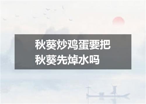 秋葵炒鸡蛋要把秋葵先焯水吗