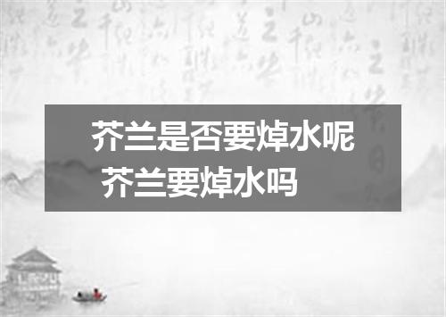 芥兰是否要焯水呢 芥兰要焯水吗