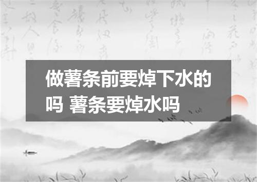 做薯条前要焯下水的吗 薯条要焯水吗
