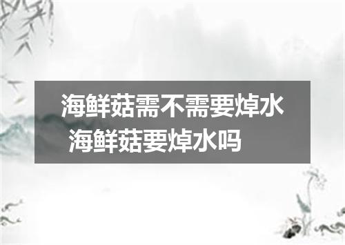 海鲜菇需不需要焯水 海鲜菇要焯水吗