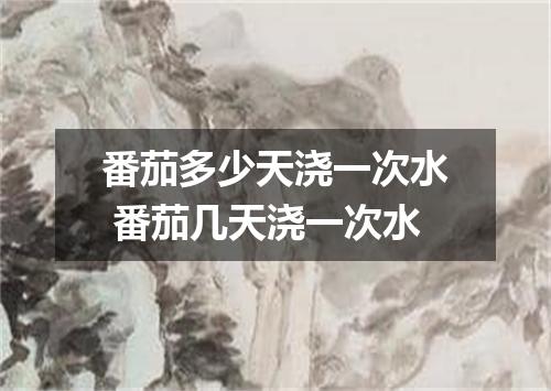 番茄多少天浇一次水 番茄几天浇一次水