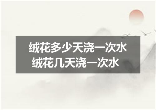 绒花多少天浇一次水 绒花几天浇一次水