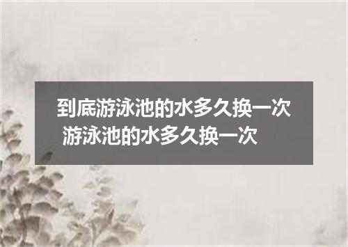 到底游泳池的水多久换一次 游泳池的水多久换一次