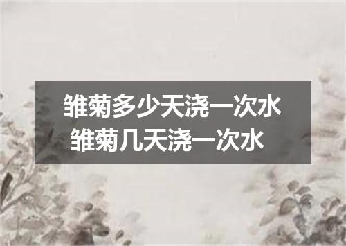 雏菊多少天浇一次水 雏菊几天浇一次水