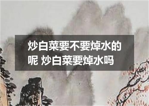 炒白菜要不要焯水的呢 炒白菜要焯水吗