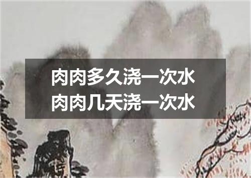 肉肉多久浇一次水 肉肉几天浇一次水