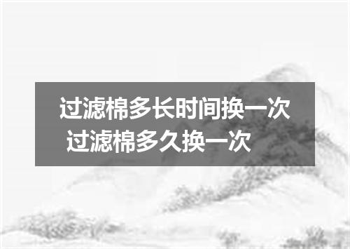 过滤棉多长时间换一次 过滤棉多久换一次
