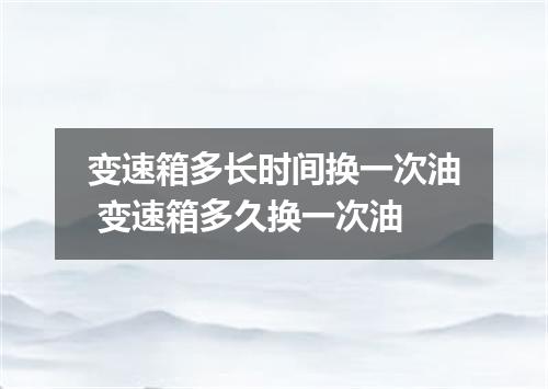变速箱多长时间换一次油 变速箱多久换一次油