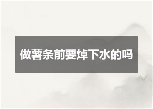 做薯条前要焯下水的吗