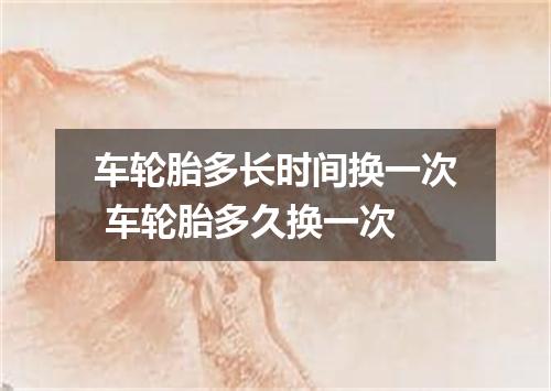 车轮胎多长时间换一次 车轮胎多久换一次